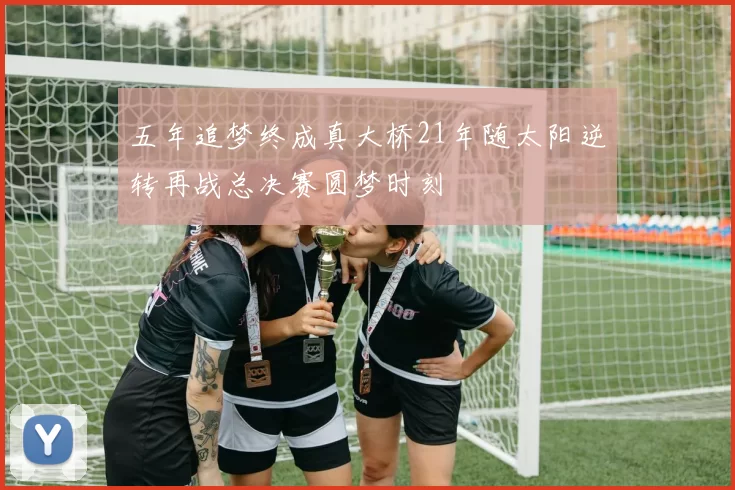 五年追梦终成真大桥21年随太阳逆转再战总决赛圆梦时刻